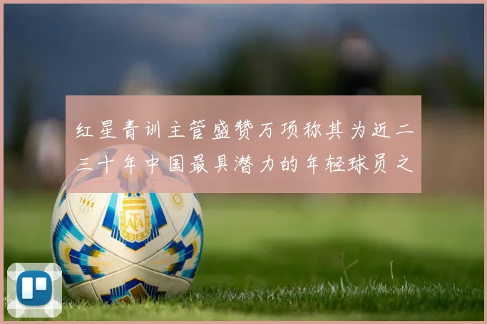 红星青训主管盛赞万项称其为近二三十年中国最具潜力的年轻球员之一