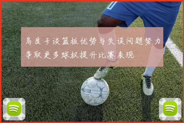 乌度卡谈篮板优势与失误问题努力争取更多球权提升比赛表现