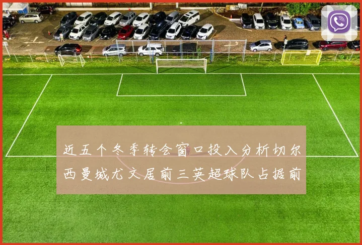 近五个冬季转会窗口投入分析切尔西曼城尤文居前三英超球队占据前十五名中的七席