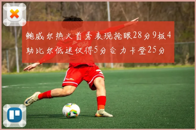 鲍威尔热火首秀表现抢眼28分9板4助比尔低迷仅得5分合力卡登25分