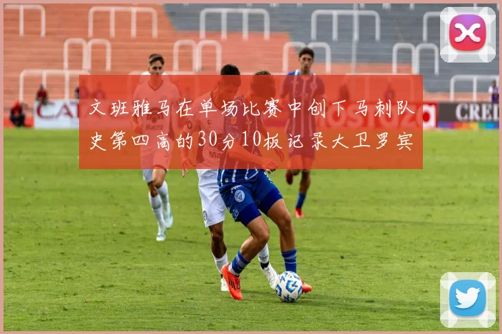 文班雅马在单场比赛中创下马刺队史第四高的30分10板记录大卫罗宾逊仍保持最多记录