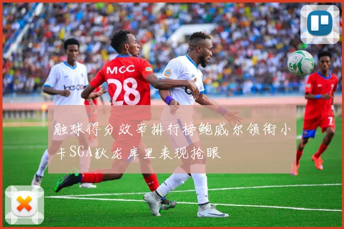 触球得分效率排行榜鲍威尔领衔小卡SGA狄龙库里表现抢眼