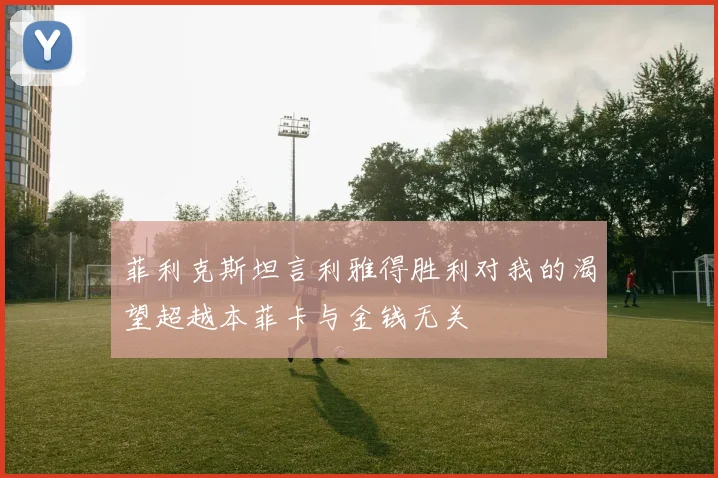 菲利克斯坦言利雅得胜利对我的渴望超越本菲卡与金钱无关