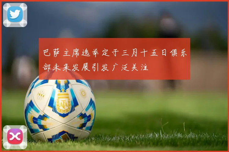 巴萨主席选举定于三月十五日俱乐部未来发展引发广泛关注