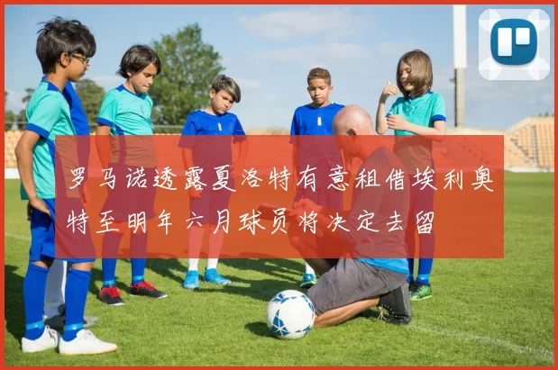 罗马诺透露夏洛特有意租借埃利奥特至明年六月球员将决定去留