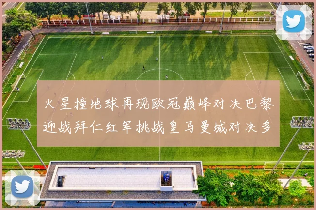 火星撞地球再现欧冠巅峰对决巴黎迎战拜仁红军挑战皇马曼城对决多特