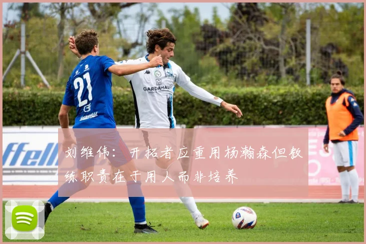 刘维伟：开拓者应重用杨瀚森但教练职责在于用人而非培养
