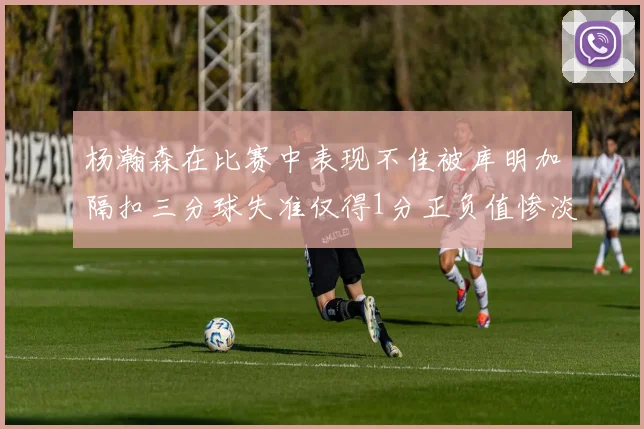 杨瀚森在比赛中表现不佳被库明加隔扣三分球失准仅得1分正负值惨淡11