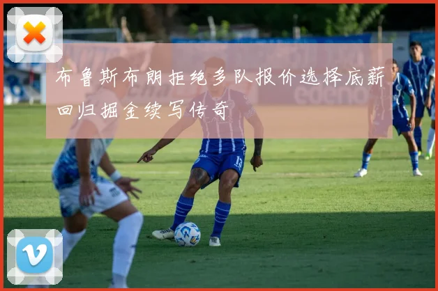 布鲁斯布朗拒绝多队报价选择底薪回归掘金续写传奇