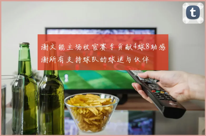 谢文能主场收官赛季贡献4球8助感谢所有支持球队的球迷与伙伴