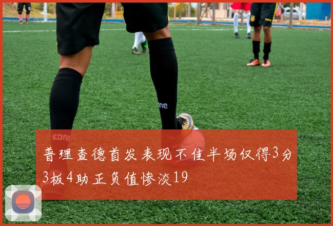 普理查德首发表现不佳半场仅得3分3板4助正负值惨淡19