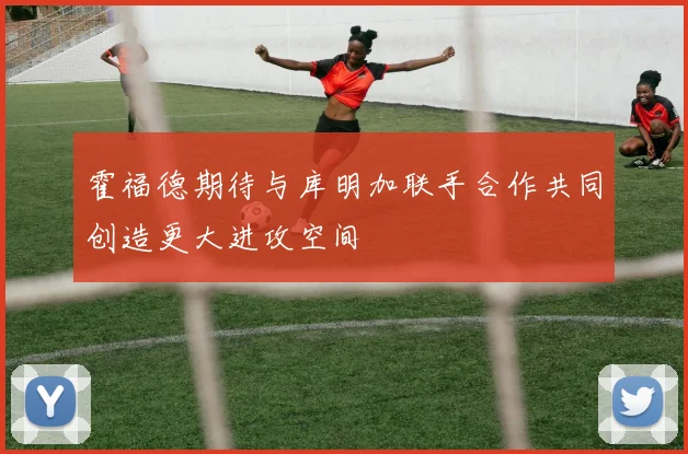 霍福德期待与库明加联手合作共同创造更大进攻空间