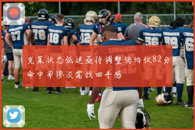 克莱状态低迷亟待调整场均仅82分命中率惨淡需找回手感
