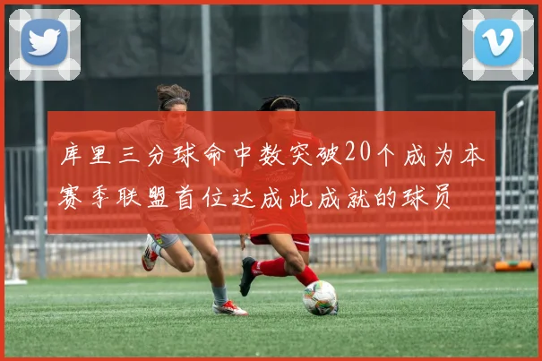 库里三分球命中数突破20个成为本赛季联盟首位达成此成就的球员