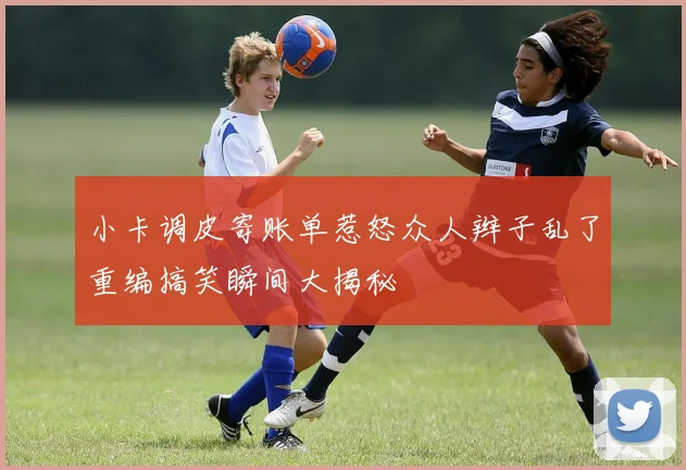 小卡调皮寄账单惹怒众人辫子乱了重编搞笑瞬间大揭秘