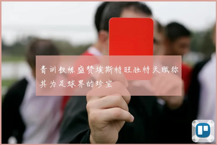 青训教练盛赞埃斯特旺独特天赋称其为足球界的珍宝