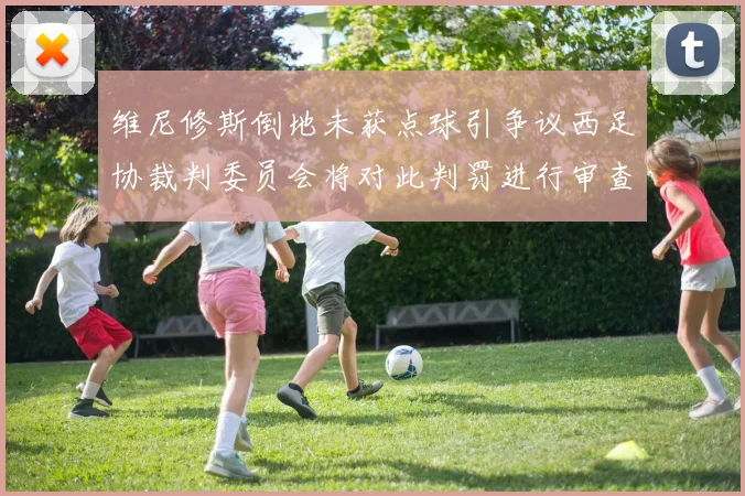 维尼修斯倒地未获点球引争议西足协裁判委员会将对此判罚进行审查