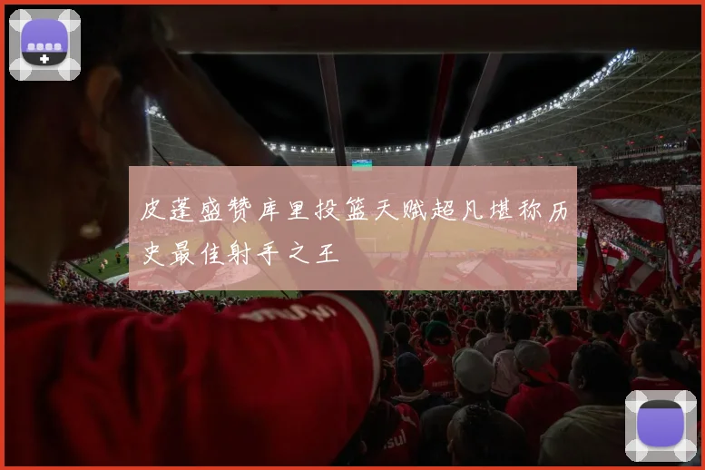 皮蓬盛赞库里投篮天赋超凡堪称历史最佳射手之王