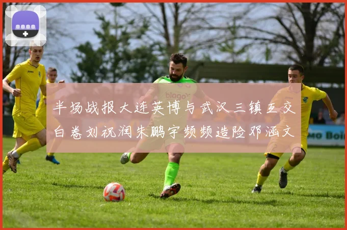 半场战报大连英博与武汉三镇互交白卷刘祝润朱鹏宇频频造险邓涵文因伤退场