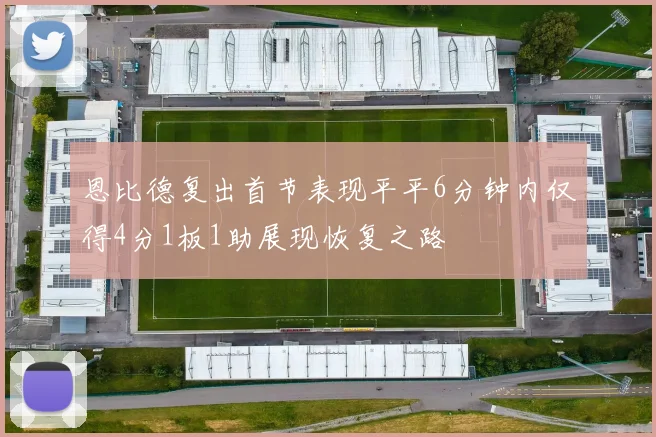 恩比德复出首节表现平平6分钟内仅得4分1板1助展现恢复之路