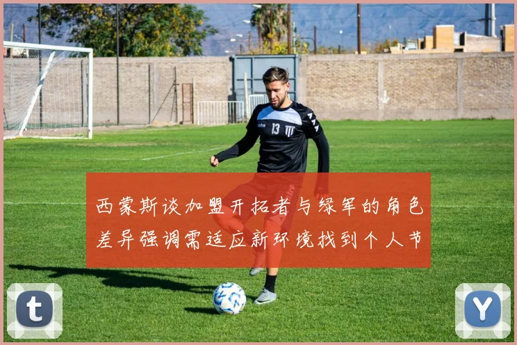西蒙斯谈加盟开拓者与绿军的角色差异强调需适应新环境找到个人节奏