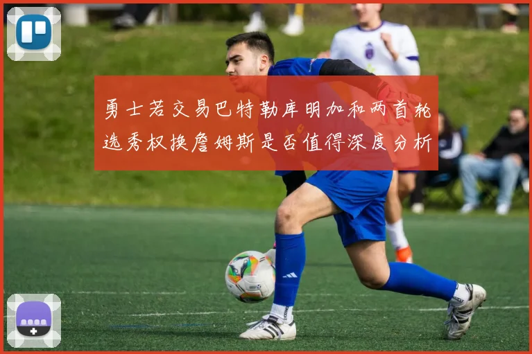 勇士若交易巴特勒库明加和两首轮选秀权换詹姆斯是否值得深度分析