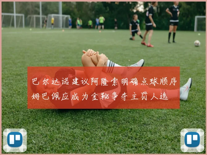 巴尔达诺建议阿隆索明确点球顺序姆巴佩应成为金靴争夺主罚人选