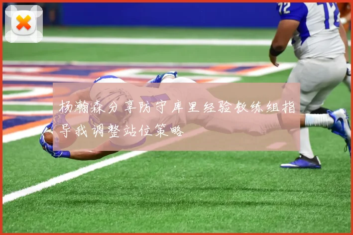 杨瀚森分享防守库里经验教练组指导我调整站位策略