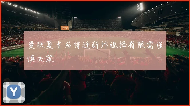 曼联夏季或将迎新帅选择有限需谨慎决策