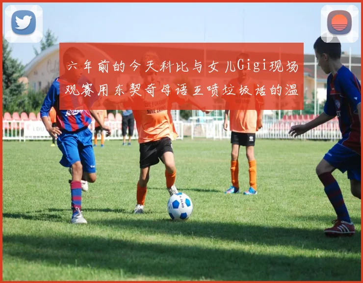 六年前的今天科比与女儿Gigi现场观赛用东契奇母语互喷垃圾话的温馨时刻