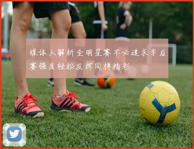 媒体人解析全明星赛不必追求季后赛强度轻松发挥同样精彩