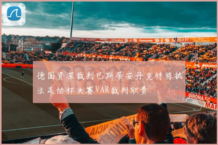 德国资深裁判巴斯蒂安丹克特将执法足协杯决赛VAR裁判职责