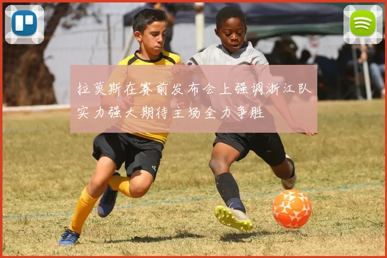 拉莫斯在赛前发布会上强调浙江队实力强大期待主场全力争胜