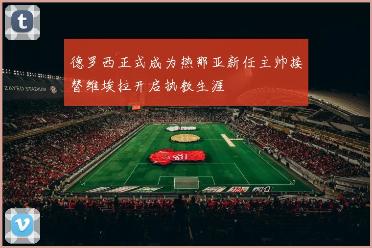 德罗西正式成为热那亚新任主帅接替维埃拉开启执教生涯