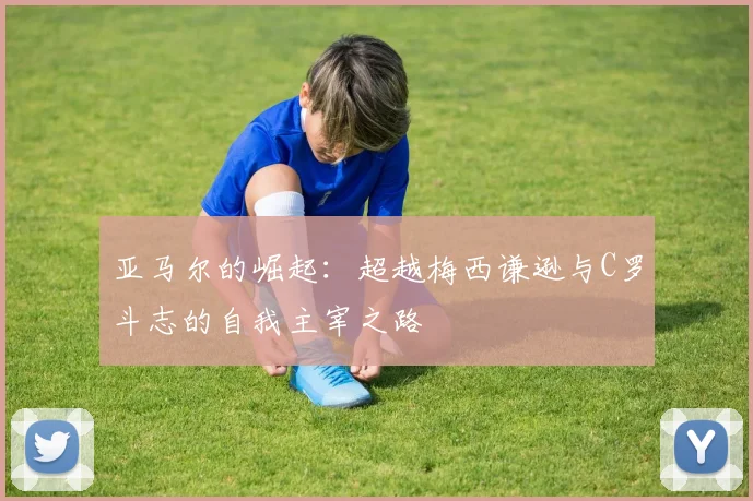 亚马尔的崛起：超越梅西谦逊与C罗斗志的自我主宰之路