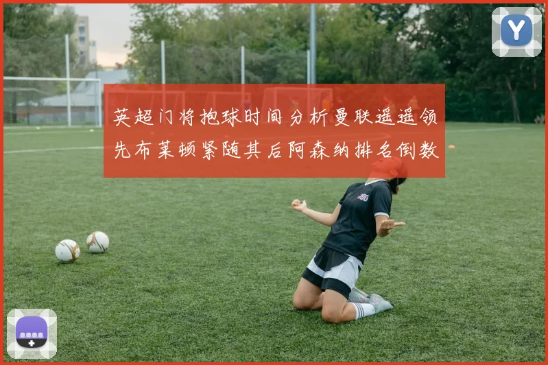 英超门将抱球时间分析曼联遥遥领先布莱顿紧随其后阿森纳排名倒数第三