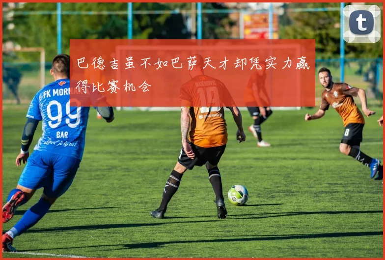 巴德吉虽不如巴萨天才却凭实力赢得比赛机会