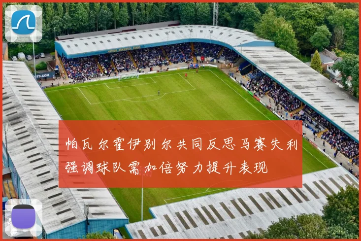 帕瓦尔霍伊别尔共同反思马赛失利强调球队需加倍努力提升表现